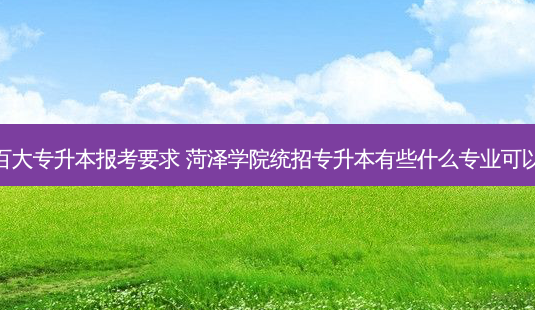 菏泽百大专升本报考要求 菏泽学院统招专升本有些什么专业可以报考-第1张图片-天智网 菏泽百大专升本报考要求 菏泽学院统招专升本有些什么专业可以报考-第1张图片-天智网