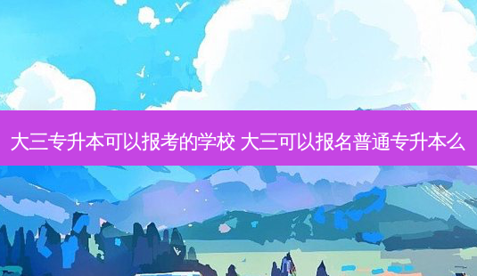 大三专升本可以报考的学校 大三可以报名普通专升本么-第1张图片-天智网 大三专升本可以报考的学校 大三可以报名普通专升本么-第1张图片-天智网