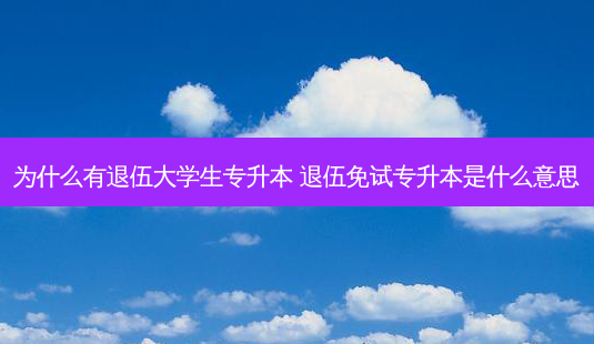 为什么有退伍大学生专升本 退伍免试专升本是什么意思-第1张图片-天智网 为什么有退伍大学生专升本 退伍免试专升本是什么意思-第1张图片-天智网