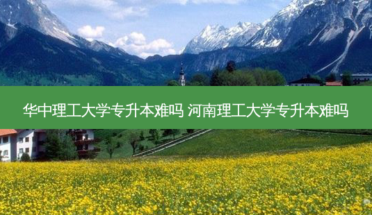 华中理工大学专升本难吗 河南理工大学专升本难吗-第1张图片-天智网 华中理工大学专升本难吗 河南理工大学专升本难吗-第1张图片-天智网