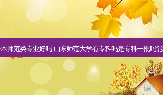 山东专升本师范类专业好吗 山东师范大学有专科吗是专科一批吗能专升本吗-第1张图片-天智网 山东专升本师范类专业好吗 山东师范大学有专科吗是专科一批吗能专升本吗-第1张图片-天智网