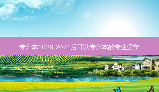 专升本1029 2021后可以专升本的专业辽宁-第1张图片-天智网 专升本1029 2021后可以专升本的专业辽宁-第1张图片-天智网
