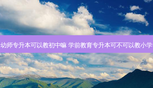 幼师专升本可以教初中嘛 学前教育专升本可不可以教小学-第1张图片-天智网 幼师专升本可以教初中嘛 学前教育专升本可不可以教小学-第1张图片-天智网