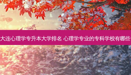 大连心理学专升本大学排名 心理学专业的专科学校有哪些-第1张图片-天智网 大连心理学专升本大学排名 心理学专业的专科学校有哪些-第1张图片-天智网