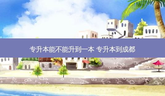 专升本能不能升到一本 专升本到成都-第1张图片-天智网 专升本能不能升到一本 专升本到成都-第1张图片-天智网