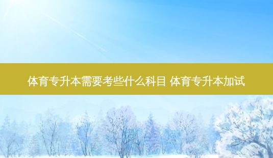 体育专升本需要考些什么科目 体育专升本加试-第1张图片-天智网 体育专升本需要考些什么科目 体育专升本加试-第1张图片-天智网