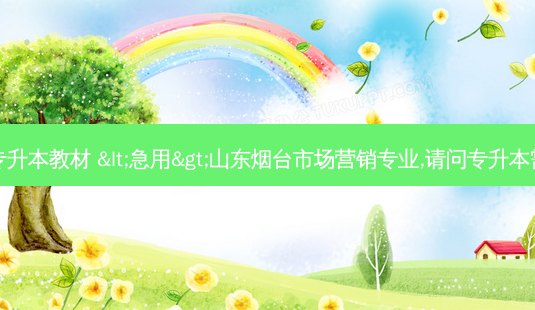 山东省市场营销专升本教材 <急用>山东烟台市场营销专业,请问专升本需要选用哪些教材-第1张图片-天智网 山东省市场营销专升本教材 <急用>山东烟台市场营销专业,请问专升本需要选用哪些教材-第1张图片-天智网