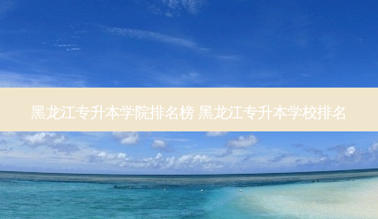 黑龙江专升本学院排名榜 黑龙江专升本学校排名-第1张图片-天智网 黑龙江专升本学院排名榜 黑龙江专升本学校排名-第1张图片-天智网