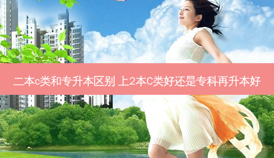 二本c类和专升本区别 上2本C类好还是专科再升本好-第1张图片-天智网 二本c类和专升本区别 上2本C类好还是专科再升本好-第1张图片-天智网