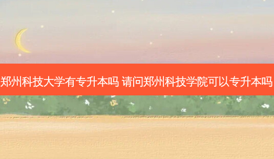 郑州科技大学有专升本吗 请问郑州科技学院可以专升本吗-第1张图片-天智网 郑州科技大学有专升本吗 请问郑州科技学院可以专升本吗-第1张图片-天智网