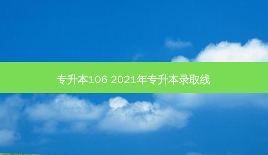 专升本106 2021年专升本录取线-第1张图片-天智网 专升本106 2021年专升本录取线-第1张图片-天智网