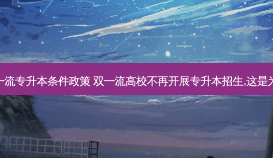 双 *** 专升本条件政策 双 *** 高校不再开展专升本招生,这是为何-第1张图片-天智网 双 *** 专升本条件政策 双 *** 高校不再开展专升本招生,这是为何-第1张图片-天智网