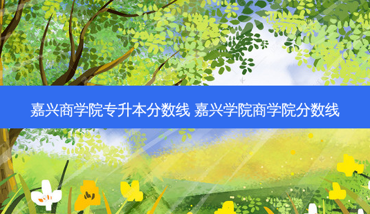 嘉兴商学院专升本分数线 嘉兴学院商学院分数线-第1张图片-天智网 嘉兴商学院专升本分数线 嘉兴学院商学院分数线-第1张图片-天智网