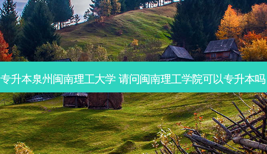 专升本泉州闽南理工大学 请问闽南理工学院可以专升本吗-第1张图片-天智网 专升本泉州闽南理工大学 请问闽南理工学院可以专升本吗-第1张图片-天智网
