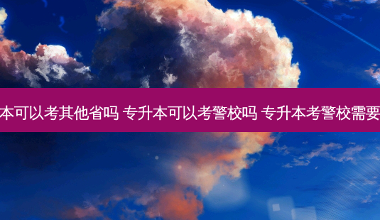 警校专升本可以考其他省吗 专升本可以考警校吗 专升本考警校需要什么条件-第1张图片-天智网 警校专升本可以考其他省吗 专升本可以考警校吗 专升本考警校需要什么条件-第1张图片-天智网