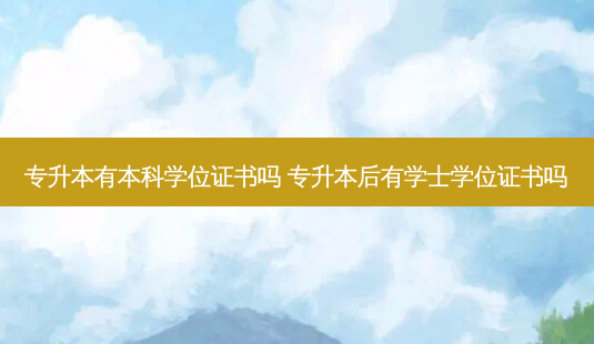 专升本有本科学位证书吗 专升本后有学士学位证书吗-第1张图片-天智网 专升本有本科学位证书吗 专升本后有学士学位证书吗-第1张图片-天智网