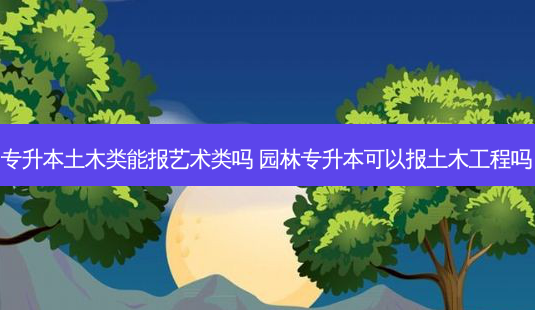 专升本土木类能报艺术类吗 园林专升本可以报土木工程吗-第1张图片-天智网 专升本土木类能报艺术类吗 园林专升本可以报土木工程吗-第1张图片-天智网