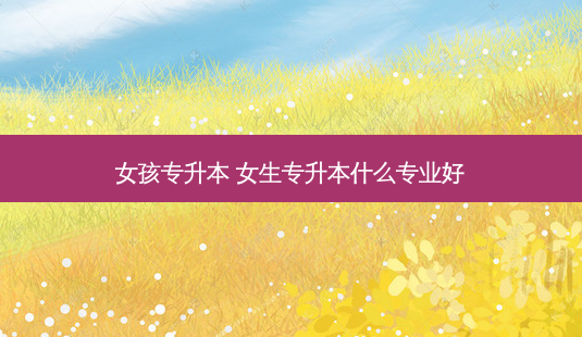 女孩专升本 女生专升本什么专业好-第1张图片-天智网 女孩专升本 女生专升本什么专业好-第1张图片-天智网