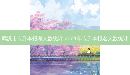 武汉市专升本报考人数统计 2021年专升本报名人数统计-第1张图片-天智网 武汉市专升本报考人数统计 2021年专升本报名人数统计-第1张图片-天智网