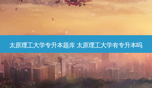 太原理工大学专升本题库 太原理工大学有专升本吗-第1张图片-天智网 太原理工大学专升本题库 太原理工大学有专升本吗-第1张图片-天智网