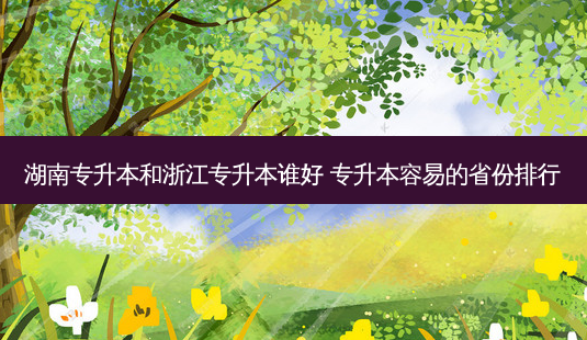 湖南专升本和浙江专升本谁好 专升本容易的省份排行-第1张图片-天智网 湖南专升本和浙江专升本谁好 专升本容易的省份排行-第1张图片-天智网