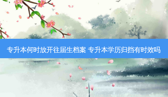 专升本何时放开往届生档案 专升本学历归挡有时效吗-第1张图片-天智网 专升本何时放开往届生档案 专升本学历归挡有时效吗-第1张图片-天智网