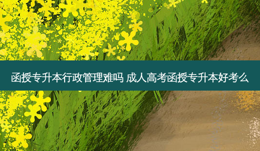 函授专升本行政管理难吗 成人高考函授专升本好考么-第1张图片-天智网 函授专升本行政管理难吗 成人高考函授专升本好考么-第1张图片-天智网