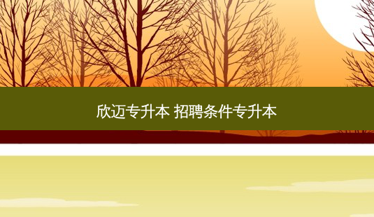 欣迈专升本 *** 条件专升本-第1张图片-天智网 欣迈专升本 *** 条件专升本-第1张图片-天智网