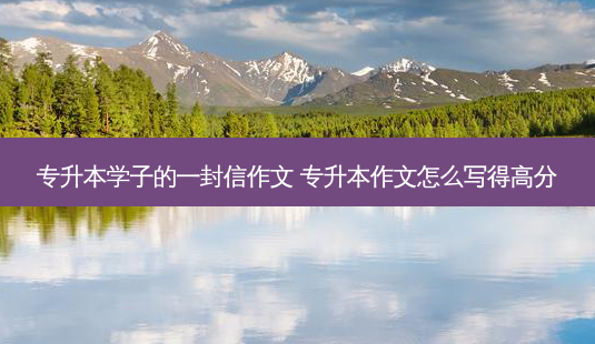 专升本学子的一封信作文 专升本作文怎么写得高分-第1张图片-天智网 专升本学子的一封信作文 专升本作文怎么写得高分-第1张图片-天智网