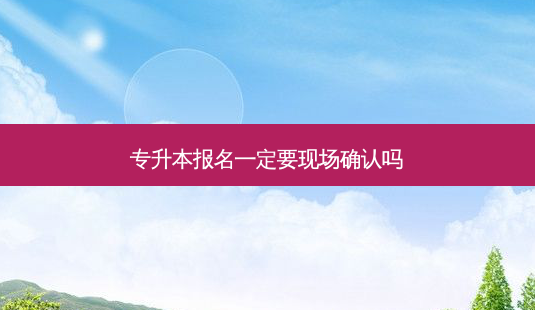 专升本报名一定要现场确认吗-第1张图片-天智网 专升本报名一定要现场确认吗-第1张图片-天智网