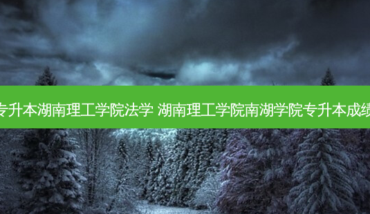专升本湖南理工学院法学 湖南理工学院南湖学院专升本成绩-第1张图片-天智网 专升本湖南理工学院法学 湖南理工学院南湖学院专升本成绩-第1张图片-天智网