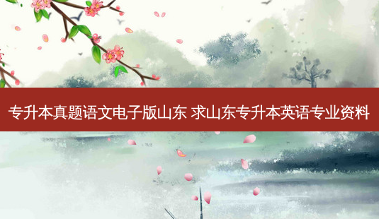 专升本真题语文电子版山东 求山东专升本英语专业资料-第1张图片-天智网 专升本真题语文电子版山东 求山东专升本英语专业资料-第1张图片-天智网