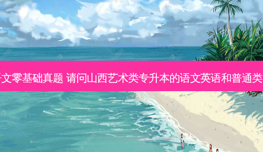 山西专升本语文零基础真题 请问山西艺术类专升本的语文英语和普通类的试题一样吗-第1张图片-天智网 山西专升本语文零基础真题 请问山西艺术类专升本的语文英语和普通类的试题一样吗-第1张图片-天智网