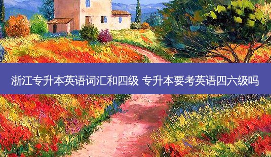 浙江专升本英语词汇和四级 专升本要考英语四六级吗-第1张图片-天智网 浙江专升本英语词汇和四级 专升本要考英语四六级吗-第1张图片-天智网