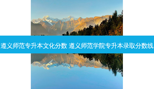 遵义师范专升本文化分数 遵义师范学院专升本录取分数线-第1张图片-天智网 遵义师范专升本文化分数 遵义师范学院专升本录取分数线-第1张图片-天智网