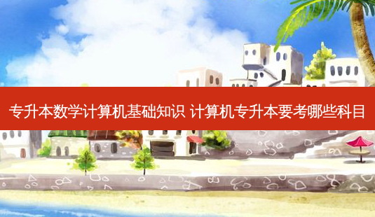 专升本数学计算机基础知识 计算机专升本要考哪些科目-第1张图片-天智网 专升本数学计算机基础知识 计算机专升本要考哪些科目-第1张图片-天智网