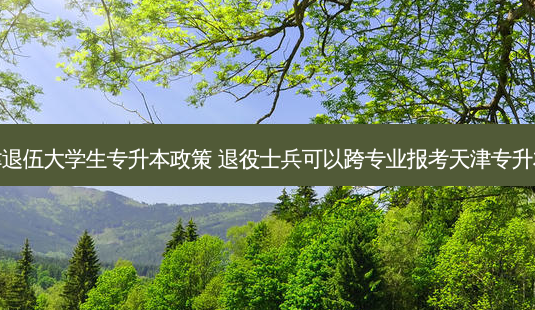 天津退伍大学生专升本政策 退役士兵可以跨专业报考天津专升本吗-第1张图片-天智网 天津退伍大学生专升本政策 退役士兵可以跨专业报考天津专升本吗-第1张图片-天智网