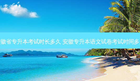 安徽省专升本考试时长多久 安徽专升本语文试卷考试时间多久-第1张图片-天智网 安徽省专升本考试时长多久 安徽专升本语文试卷考试时间多久-第1张图片-天智网