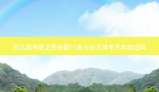 河北高考语文英语都70多分在天津专升本能过吗-第1张图片-天智网 河北高考语文英语都70多分在天津专升本能过吗-第1张图片-天智网