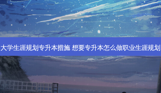 大学生涯规划专升本措施 想要专升本怎么做职业生涯规划-第1张图片-天智网 大学生涯规划专升本措施 想要专升本怎么做职业生涯规划-第1张图片-天智网