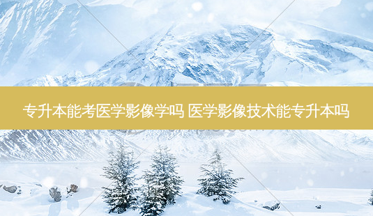 专升本能考医学影像学吗 医学影像技术能专升本吗-第1张图片-天智网 专升本能考医学影像学吗 医学影像技术能专升本吗-第1张图片-天智网