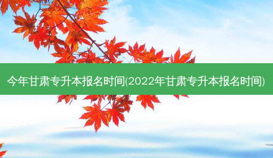 今年甘肃专升本报名时间(2022年甘肃专升本报名时间)-第1张图片-天智网 今年甘肃专升本报名时间(2022年甘肃专升本报名时间)-第1张图片-天智网