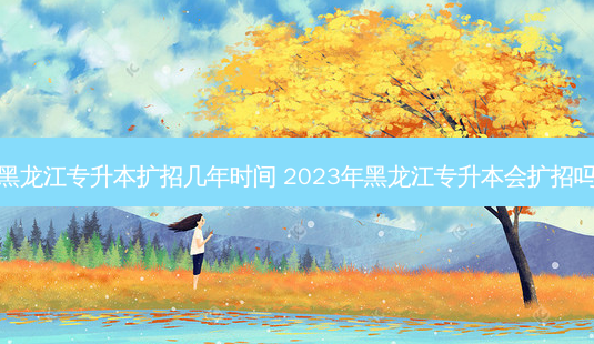 黑龙江专升本扩招几年时间 2023年黑龙江专升本会扩招吗-第1张图片-天智网 黑龙江专升本扩招几年时间 2023年黑龙江专升本会扩招吗-第1张图片-天智网