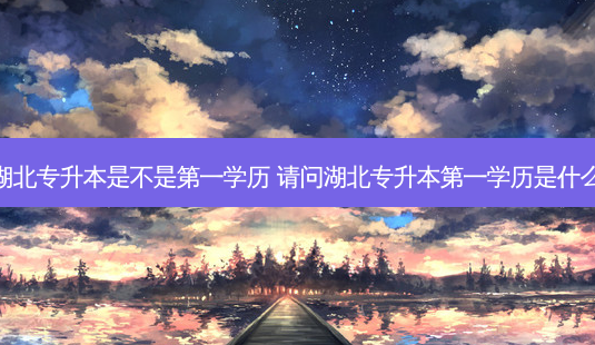 湖北专升本是不是之一学历 请问湖北专升本之一学历是什么-第1张图片-天智网 湖北专升本是不是之一学历 请问湖北专升本之一学历是什么-第1张图片-天智网