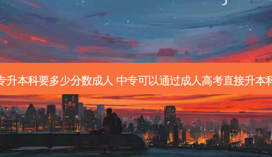 中专升本科要多少分数成人 中专可以通过成人高考直接升本科吗-第1张图片-天智网 中专升本科要多少分数成人 中专可以通过成人高考直接升本科吗-第1张图片-天智网