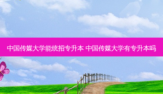 中国传媒大学能统招专升本 中国传媒大学有专升本吗-第1张图片-天智网 中国传媒大学能统招专升本 中国传媒大学有专升本吗-第1张图片-天智网