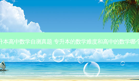 专升本高中数学自测真题 专升本的数学难度和高中的数学哪个难-第1张图片-天智网 专升本高中数学自测真题 专升本的数学难度和高中的数学哪个难-第1张图片-天智网