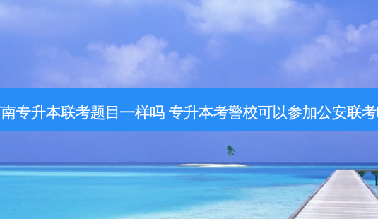 河南专升本联考题目一样吗 专升本考警校可以参加公安联考吗-第1张图片-天智网 河南专升本联考题目一样吗 专升本考警校可以参加公安联考吗-第1张图片-天智网