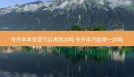 专升本本市是可以考两次吗 专升本只能考一次吗-第1张图片-天智网 专升本本市是可以考两次吗 专升本只能考一次吗-第1张图片-天智网