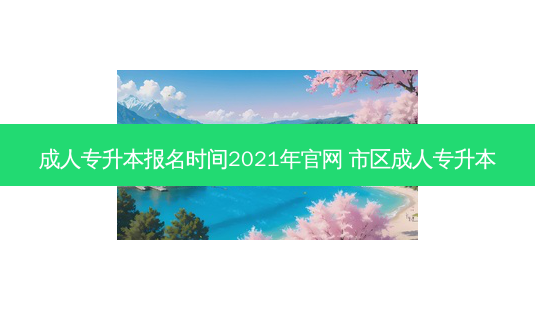 成人专升本报名时间2021年官网 市区成人专升本-第1张图片-天智网 成人专升本报名时间2021年官网 市区成人专升本-第1张图片-天智网